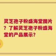 灵芝孢子粉盛海堂图片？了解灵芝孢子粉盛海堂的产品展示？
