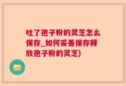 吐了孢子粉的灵芝怎么保存_如何妥善保存释放孢子粉的灵芝)