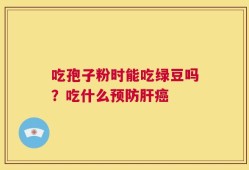 吃孢子粉时能吃绿豆吗？吃什么预防肝癌