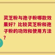 灵芝粉与孢子粉哪款效果好？比较灵芝粉和孢子粉的功效和使用方法？