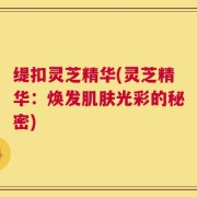 缇扣灵芝精华(灵芝精华：焕发肌肤光彩的秘密)