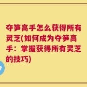 夺笋高手怎么获得所有灵芝(如何成为夺笋高手：掌握获得所有灵芝的技巧)