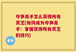夺笋高手怎么获得所有灵芝(如何成为夺笋高手：掌握获得所有灵芝的技巧)