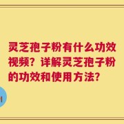 灵芝孢子粉有什么功效视频？详解灵芝孢子粉的功效和使用方法？