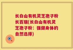 长白山有机灵芝孢子粉长百瑞(长白山有机灵芝孢子粉：强健身体的自然选择)