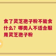 食了灵芝孢子粉不能食什么？哪类人不适合服用灵芝孢子粉