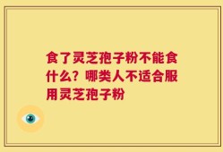 食了灵芝孢子粉不能食什么？哪类人不适合服用灵芝孢子粉