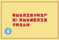 寿仙谷灵芝孢子粉生产地？寿仙谷破壁灵芝孢子粉怎么样