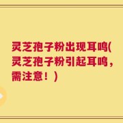 灵芝孢子粉出现耳鸣(灵芝孢子粉引起耳鸣，需注意！)