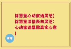 徐慧莹心动蜜语灵芝(徐慧莹深情表白灵芝：心动蜜语暴露真实心意)