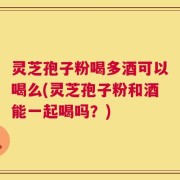 灵芝孢子粉喝多酒可以喝么(灵芝孢子粉和酒能一起喝吗？)