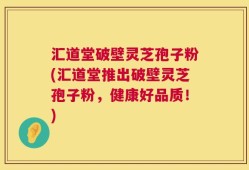 汇道堂破壁灵芝孢子粉(汇道堂推出破壁灵芝孢子粉，健康好品质！)
