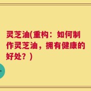 灵芝油(重构：如何制作灵芝油，拥有健康的好处？)