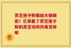 灵芝孢子粉服后大便颜色？已采集了灵芝孢子粉的灵芝功效作用怎样呢