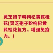 灵芝孢子粉枸杞黄芪桂花(灵芝孢子粉枸杞黄芪桂花复方，增强免疫力。)