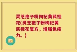 灵芝孢子粉枸杞黄芪桂花(灵芝孢子粉枸杞黄芪桂花复方，增强免疫力。)