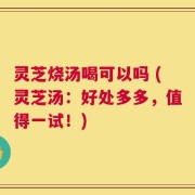 灵芝烧汤喝可以吗 (灵芝汤：好处多多，值得一试！)