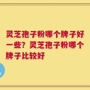 灵芝孢子粉哪个牌子好一些？灵芝孢子粉哪个牌子比较好