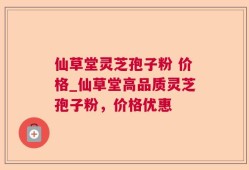 仙草堂灵芝孢子粉 价格_仙草堂高品质灵芝孢子粉，价格优惠