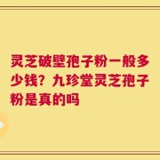 灵芝破壁孢子粉一般多少钱？九珍堂灵芝孢子粉是真的吗