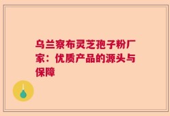 乌兰察布灵芝孢子粉厂家：优质产品的源头与保障