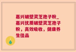 嘉兴破壁灵芝孢子粉_嘉兴优质破壁灵芝孢子粉，高效吸收，健康养生佳品