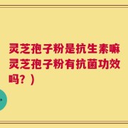 灵芝孢子粉是抗生素嘛灵芝孢子粉有抗菌功效吗？)