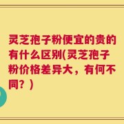 灵芝孢子粉便宜的贵的有什么区别(灵芝孢子粉价格差异大，有何不同？)