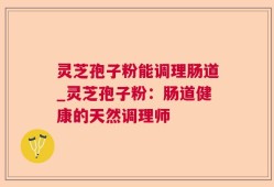 灵芝孢子粉能调理肠道_灵芝孢子粉：肠道健康的天然调理师