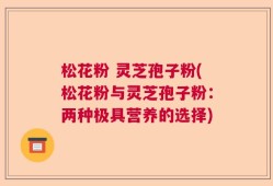 松花粉 灵芝孢子粉(松花粉与灵芝孢子粉：两种极具营养的选择)