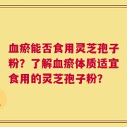 血瘀能否食用灵芝孢子粉？了解血瘀体质适宜食用的灵芝孢子粉？