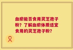 血瘀能否食用灵芝孢子粉？了解血瘀体质适宜食用的灵芝孢子粉？