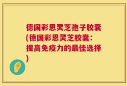 德国彩恩灵芝孢子胶囊(德国彩恩灵芝胶囊：提高免疫力的最佳选择)