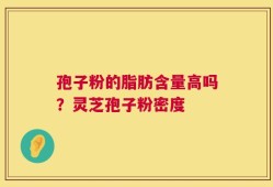孢子粉的脂肪含量高吗？灵芝孢子粉密度