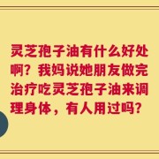 灵芝孢子油有什么好处啊？我妈说她朋友做完治疗吃灵芝孢子油来调理身体，有人用过吗？