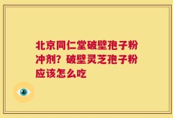北京同仁堂破壁孢子粉冲剂？破壁灵芝孢子粉应该怎么吃