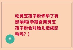 吃灵芝孢子粉怀孕了有影响吗(孕期食用灵芝孢子粉会对胎儿造成影响吗？)