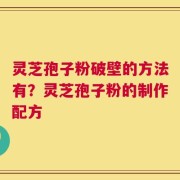 灵芝孢子粉破壁的方法有？灵芝孢子粉的制作配方