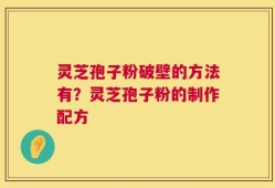 灵芝孢子粉破壁的方法有？灵芝孢子粉的制作配方