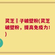 灵芝垉子破壁粉(灵芝破壁粉，提高免疫力！)