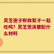 灵芝孢子粉和梨子一起吃吗？灵芝煲汤要配什么材料