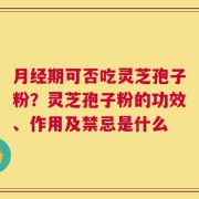 月经期可否吃灵芝孢子粉？灵芝孢子粉的功效、作用及禁忌是什么