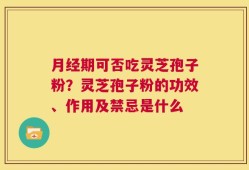 月经期可否吃灵芝孢子粉？灵芝孢子粉的功效、作用及禁忌是什么