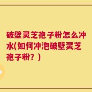破壁灵芝孢子粉怎么冲水(如何冲泡破壁灵芝孢子粉？)