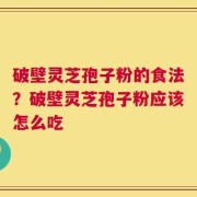 破壁灵芝孢子粉的食法？破壁灵芝孢子粉应该怎么吃