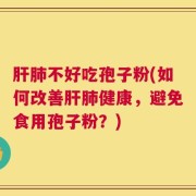肝肺不好吃孢子粉(如何改善肝肺健康，避免食用孢子粉？)