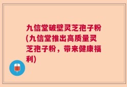 九信堂破壁灵芝孢子粉(九信堂推出高质量灵芝孢子粉，带来健康福利)