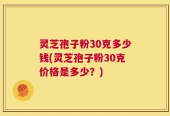 灵芝孢子粉30克多少钱(灵芝孢子粉30克价格是多少？)