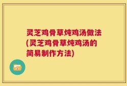 灵芝鸡骨草炖鸡汤做法(灵芝鸡骨草炖鸡汤的简易制作方法)