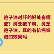 孢子油对肝的好处有哪些？灵芝孢子粉、灵芝孢子油，真的有抗癌细胞的效果吗